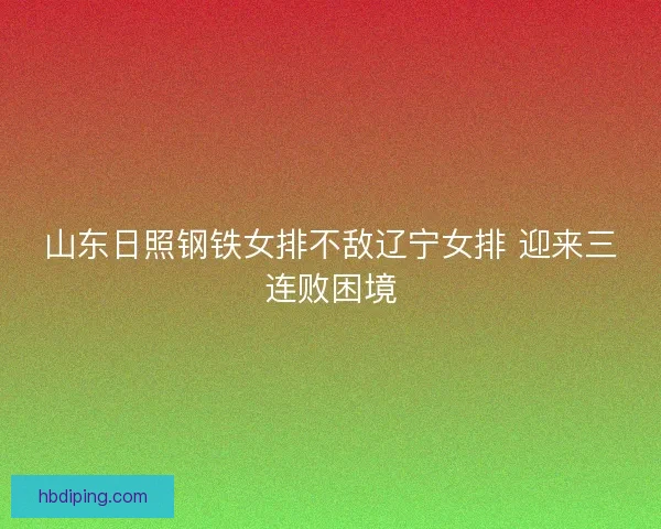 山东日照钢铁女排不敌辽宁女排 迎来三连败困境 山东日照钢铁女排不敌辽宁女排 迎来三连败困境