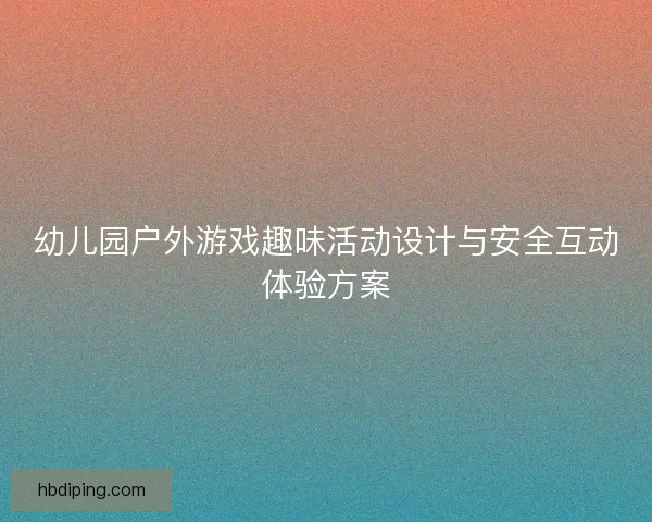 幼儿园户外游戏趣味活动设计与安全互动体验方案