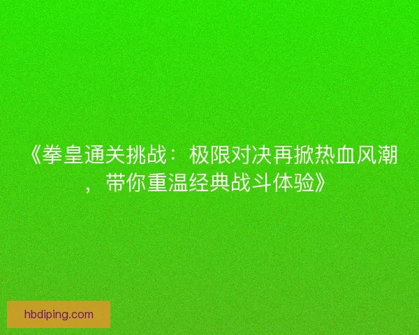 《拳皇通关挑战：极限对决再掀热血风潮，带你重温经典战斗体验》