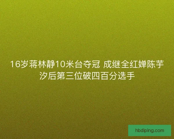 16岁蒋林静10米台夺冠 成继全红婵陈芋汐后第三位破四百分选手
