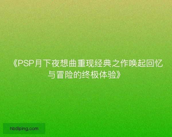 《PSP月下夜想曲重现经典之作唤起回忆与冒险的终极体验》