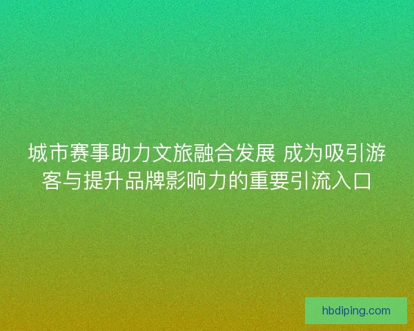 城市赛事助力文旅融合发展 成为吸引游客与提升品牌影响力的重要引流入口