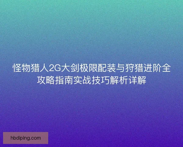怪物猎人2G大剑极限配装与狩猎进阶全攻略指南实战技巧解析详解