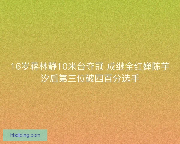 16岁蒋林静10米台夺冠 成继全红婵陈芋汐后第三位破四百分选手