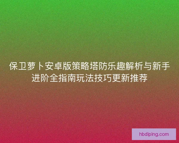 保卫萝卜安卓版策略塔防乐趣解析与新手进阶全指南玩法技巧更新推荐