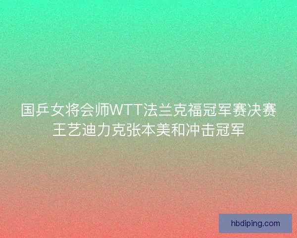 国乒女将会师WTT法兰克福冠军赛决赛王艺迪力克张本美和冲击冠军