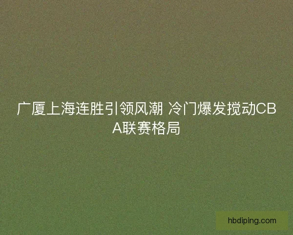 广厦上海连胜引领风潮 冷门爆发搅动CBA联赛格局