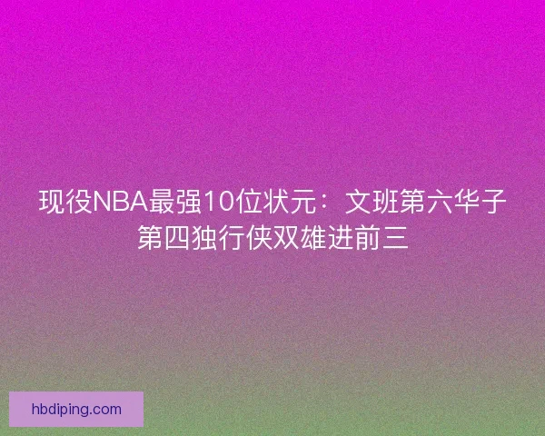 现役NBA最强10位状元：文班第六华子第四独行侠双雄进前三